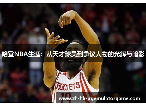 哈登NBA生涯：从天才球员到争议人物的光辉与暗影