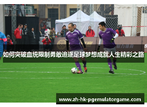 如何突破血统限制勇敢追逐足球梦想成就人生精彩之路