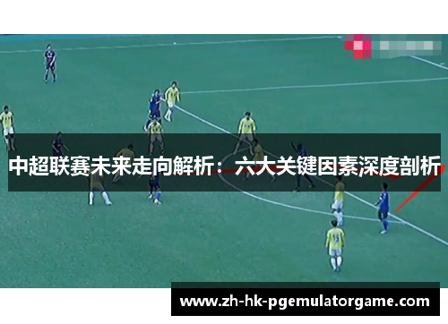 中超联赛未来走向解析：六大关键因素深度剖析