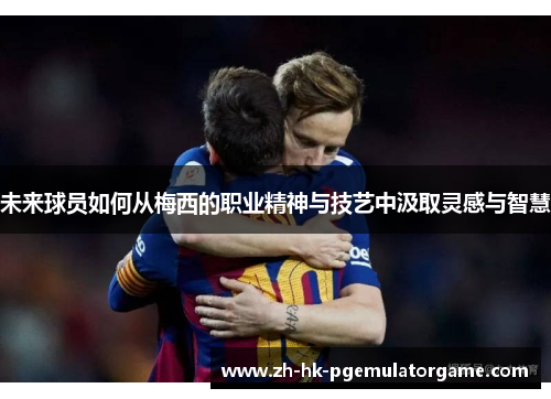 未来球员如何从梅西的职业精神与技艺中汲取灵感与智慧