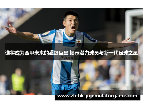 谁将成为西甲未来的超级巨星 揭示潜力球员与新一代足球之星