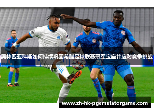 奥林匹亚科斯如何持续巩固希腊足球联赛冠军宝座并应对竞争挑战