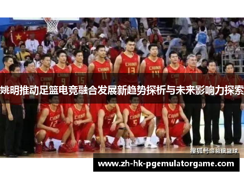 姚明推动足篮电竞融合发展新趋势探析与未来影响力探索