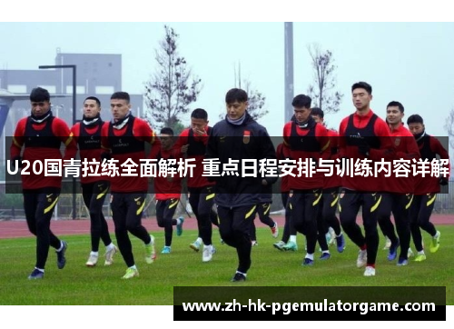 U20国青拉练全面解析 重点日程安排与训练内容详解