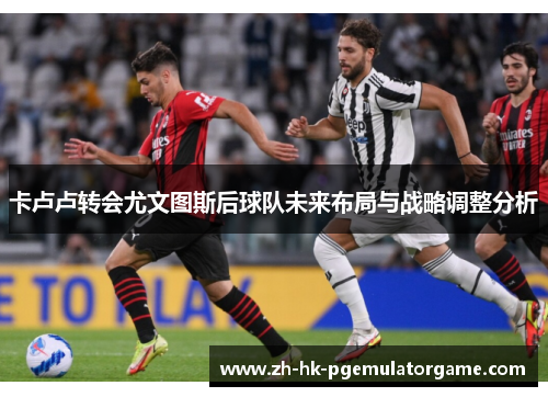 卡卢卢转会尤文图斯后球队未来布局与战略调整分析