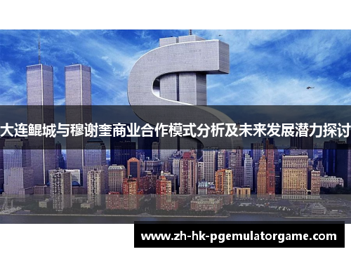大连鲲城与穆谢奎商业合作模式分析及未来发展潜力探讨