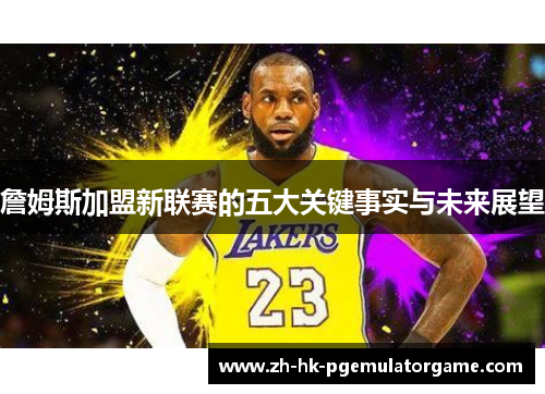 詹姆斯加盟新联赛的五大关键事实与未来展望