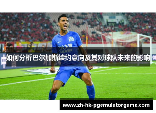 如何分析巴尔加斯续约意向及其对球队未来的影响