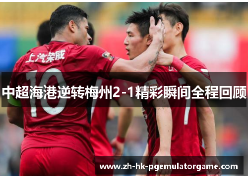 中超海港逆转梅州2-1精彩瞬间全程回顾