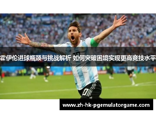 霍伊伦进球瓶颈与挑战解析 如何突破困境实现更高竞技水平 霍伊伦进球瓶颈与挑战解析 如何突破困境实现更高竞技水平