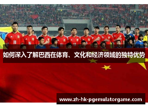 如何深入了解巴西在体育、文化和经济领域的独特优势 如何深入了解巴西在体育、文化和经济领域的独特优势