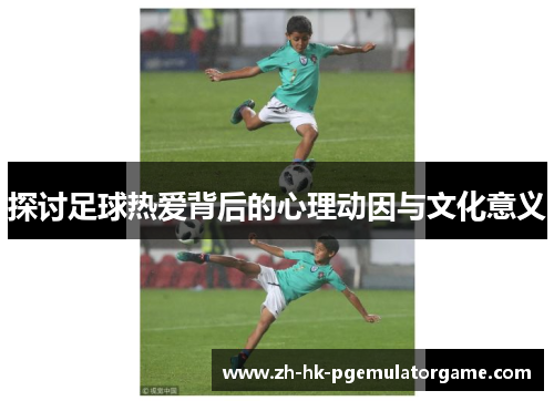 探讨足球热爱背后的心理动因与文化意义 探讨足球热爱背后的心理动因与文化意义