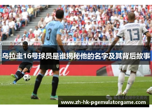 乌拉圭16号球员是谁揭秘他的名字及其背后故事