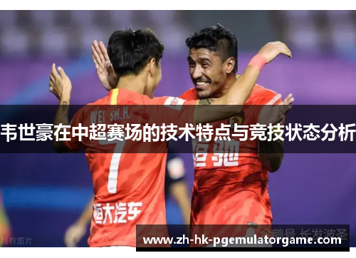 韦世豪在中超赛场的技术特点与竞技状态分析 韦世豪在中超赛场的技术特点与竞技状态分析