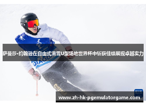 萨曼莎·约翰逊在自由式滑雪U型场地世界杯中斩获佳绩展现卓越实力