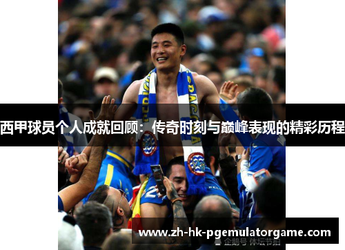 西甲球员个人成就回顾:传奇时刻与巅峰表现的精彩历程 西甲球员个人成就回顾:传奇时刻与巅峰表现的精彩历程