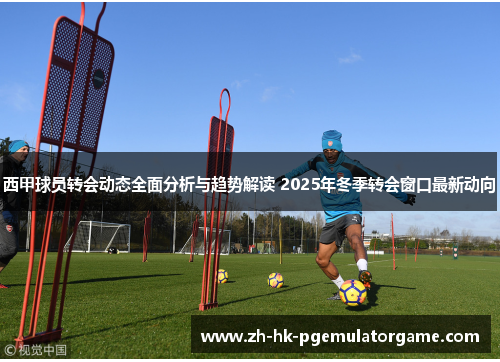 西甲球员转会动态全面分析与趋势解读 2025年冬季转会窗口最新动向 西甲球员转会动态全面分析与趋势解读 2025年冬季转会窗口最新动向
