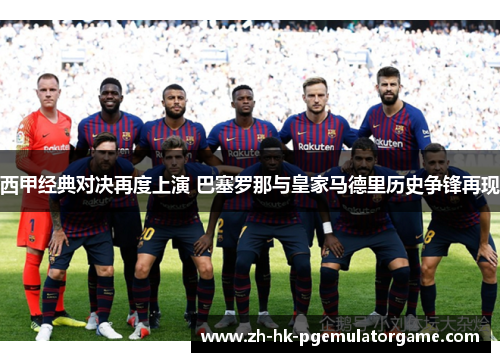 西甲经典对决再度上演 巴塞罗那与皇家马德里历史争锋再现 西甲经典对决再度上演 巴塞罗那与皇家马德里历史争锋再现