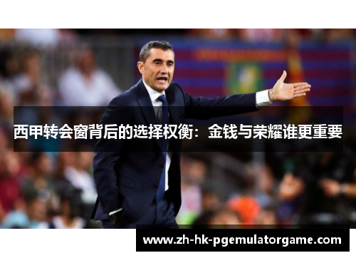 西甲转会窗背后的选择权衡:金钱与荣耀谁更重要 西甲转会窗背后的选择权衡:金钱与荣耀谁更重要