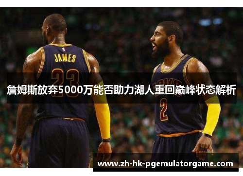 詹姆斯放弃5000万能否助力湖人重回巅峰状态解析 詹姆斯放弃5000万能否助力湖人重回巅峰状态解析