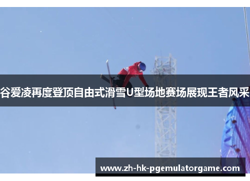 谷爱凌再度登顶自由式滑雪U型场地赛场展现王者风采