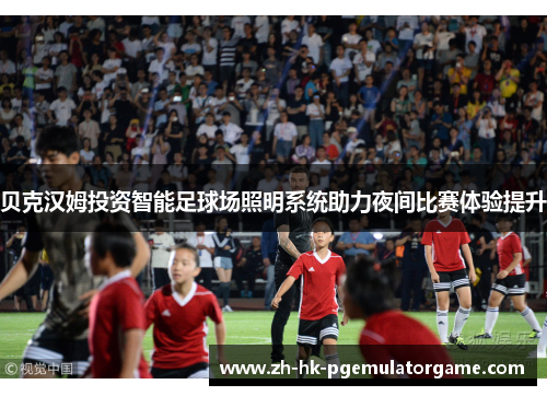 贝克汉姆投资智能足球场照明系统助力夜间比赛体验提升 贝克汉姆投资智能足球场照明系统助力夜间比赛体验提升