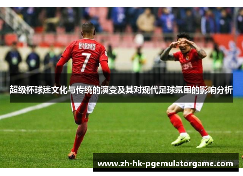 超级杯球迷文化与传统的演变及其对现代足球氛围的影响分析 超级杯球迷文化与传统的演变及其对现代足球氛围的影响分析