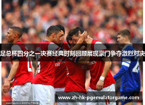 足总杯四分之一决赛经典时刻回顾展现豪门争夺激烈对决 足总杯四分之一决赛经典时刻回顾展现豪门争夺激烈对决