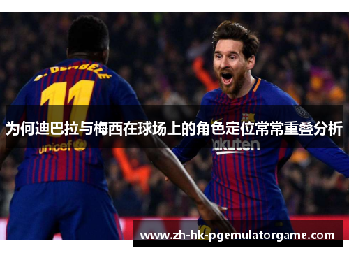 为何迪巴拉与梅西在球场上的角色定位常常重叠分析 为何迪巴拉与梅西在球场上的角色定位常常重叠分析