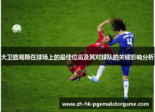 大卫路易斯在球场上的最佳位置及其对球队的关键影响分析 大卫路易斯在球场上的最佳位置及其对球队的关键影响分析