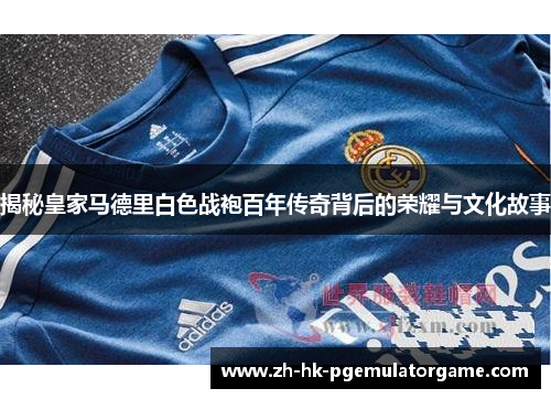 揭秘皇家马德里白色战袍百年传奇背后的荣耀与文化故事 揭秘皇家马德里白色战袍百年传奇背后的荣耀与文化故事