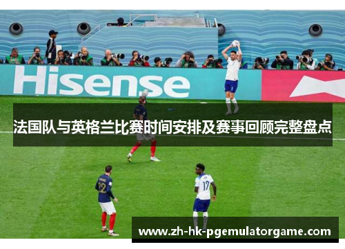 法国队与英格兰比赛时间安排及赛事回顾完整盘点 法国队与英格兰比赛时间安排及赛事回顾完整盘点