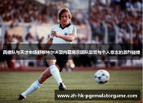 西德队与天才中场舒斯特尔决裂内幕揭示团队荣誉与个人意志的激烈碰撞