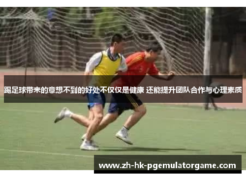 踢足球带来的意想不到的好处不仅仅是健康 还能提升团队合作与心理素质