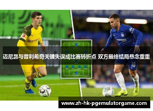 迈尼昂与普利希奇关键失误成比赛转折点 双方最终结局悬念重重