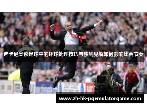 迪卡尼奥谈足球中的坏球处理技巧与独到见解如何影响比赛节奏
