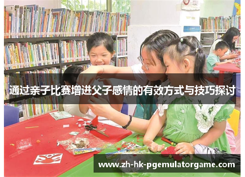 通过亲子比赛增进父子感情的有效方式与技巧探讨