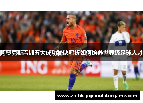 阿贾克斯青训五大成功秘诀解析如何培养世界级足球人才 阿贾克斯青训五大成功秘诀解析如何培养世界级足球人才