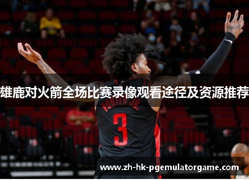 雄鹿对火箭全场比赛录像观看途径及资源推荐 雄鹿对火箭全场比赛录像观看途径及资源推荐