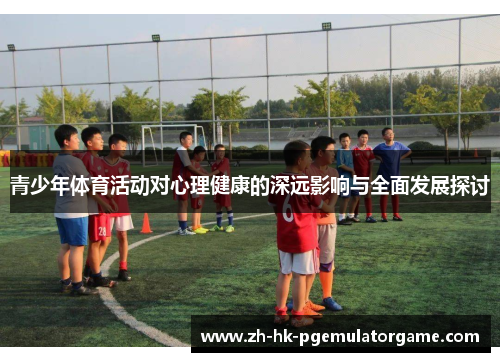 青少年体育活动对心理健康的深远影响与全面发展探讨