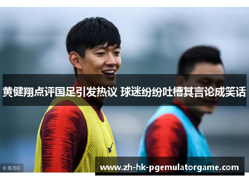 黄健翔点评国足引发热议 球迷纷纷吐槽其言论成笑话