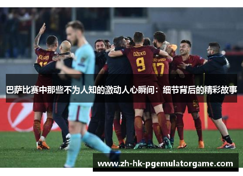 巴萨比赛中那些不为人知的激动人心瞬间：细节背后的精彩故事
