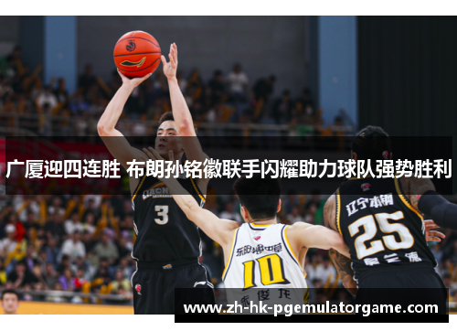 广厦迎四连胜 布朗孙铭徽联手闪耀助力球队强势胜利
