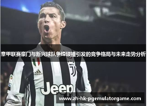 意甲联赛豪门与新兴球队争锋碰撞引发的竞争格局与未来走势分析