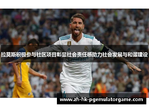 拉莫斯积极参与社区项目彰显社会责任感助力社会发展与和谐建设