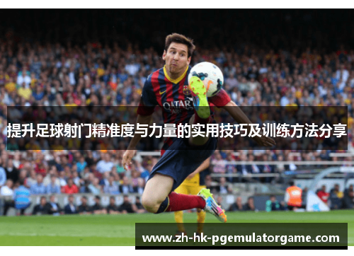 提升足球射门精准度与力量的实用技巧及训练方法分享
