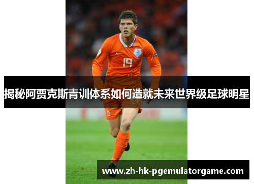 揭秘阿贾克斯青训体系如何造就未来世界级足球明星