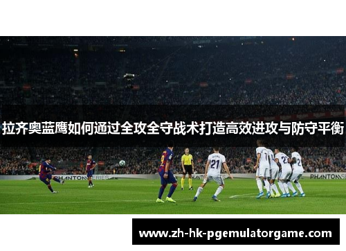 拉齐奥蓝鹰如何通过全攻全守战术打造高效进攻与防守平衡