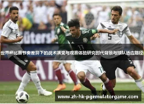 世界杯比赛节奏差异下的战术演变与观赛体验研究时代背景与球队适应路径