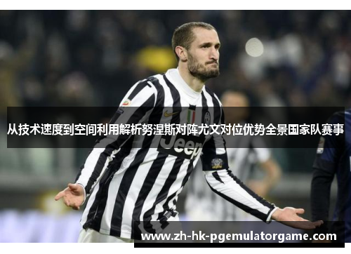 从技术速度到空间利用解析努涅斯对阵尤文对位优势全景国家队赛事